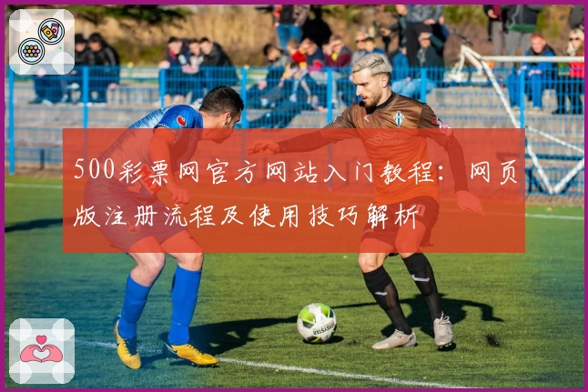 500彩票网官方网站入门教程：网页版注册流程及使用技巧解析