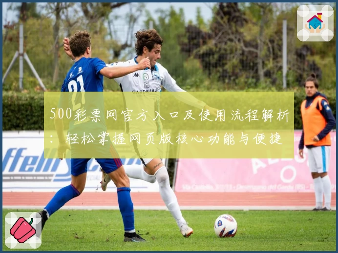 500彩票网官方入口及使用流程解析:轻松掌握网页版核心功能与便捷操作技巧