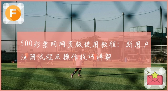 500彩票网网页版使用教程：新用户注册流程及操作技巧详解