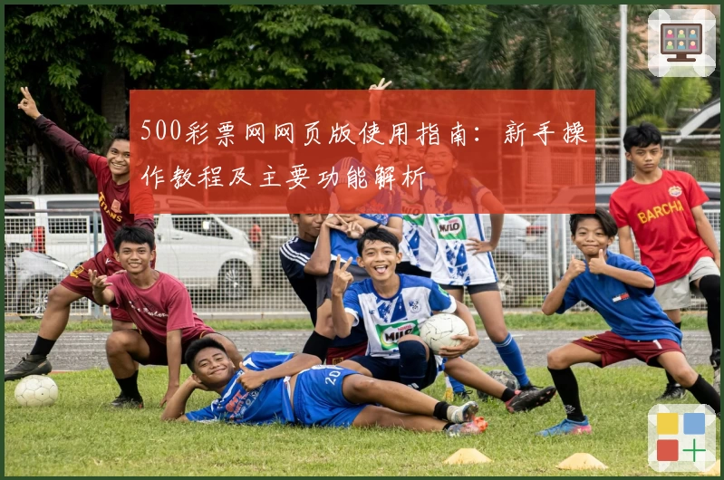 500彩票网网页版使用指南:新手操作教程及主要功能解析