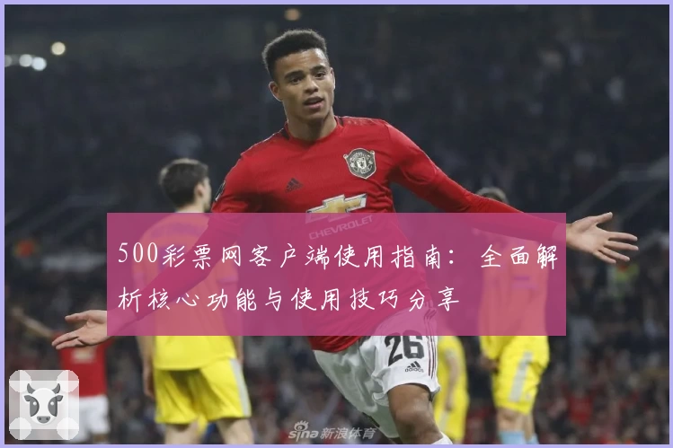 500彩票网客户端使用指南：全面解析核心功能与使用技巧分享