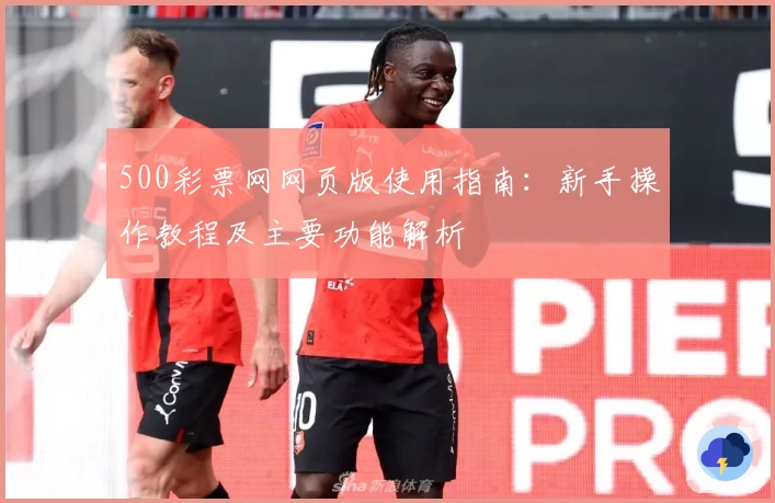 500彩票网网页版使用指南：新手操作教程及主要功能解析
