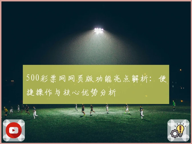 500彩票网网页版功能亮点解析：便捷操作与核心优势分析