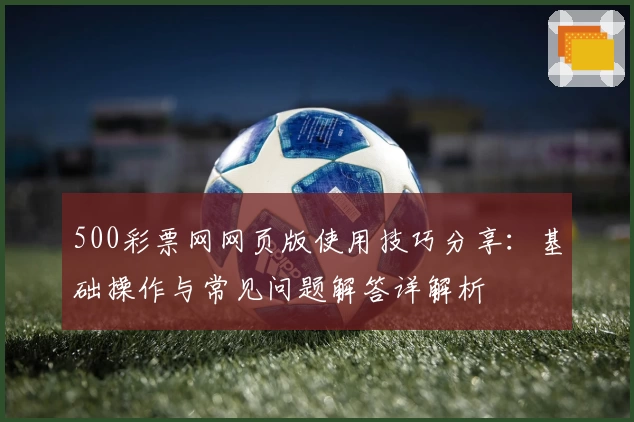 500彩票网网页版使用技巧分享：基础操作与常见问题解答详解析