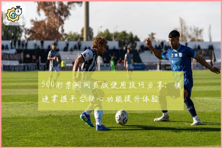 500彩票网网页版使用技巧分享：快速掌握平台核心功能提升体验