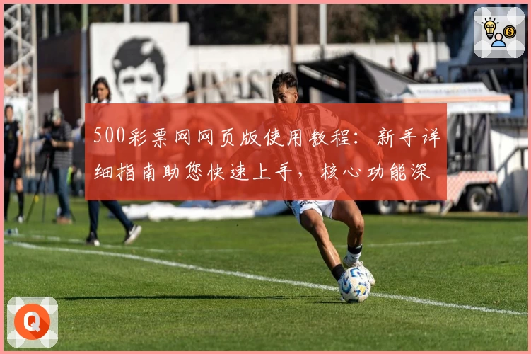 500彩票网网页版使用教程：新手详细指南助您快速上手，核心功能深度解析助力畅享便捷体验