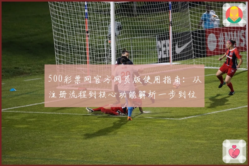 500彩票网官方网页版使用指南：从注册流程到核心功能解析一步到位