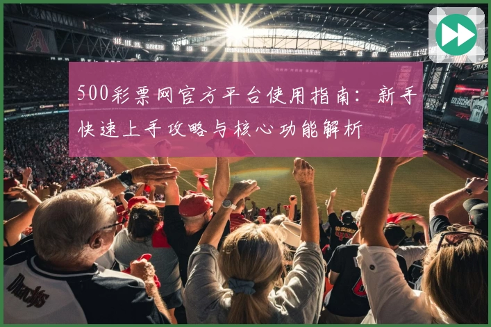 500彩票网官方平台使用指南：新手快速上手攻略与核心功能解析