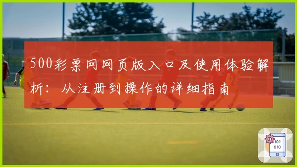 500彩票网网页版入口及使用体验解析：从注册到操作的详细指南