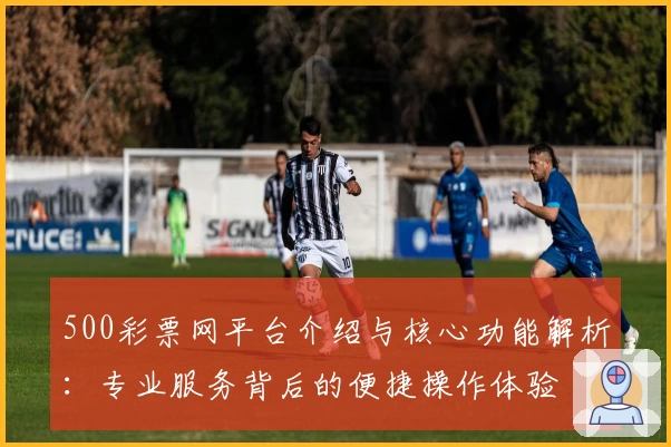500彩票网平台介绍与核心功能解析：专业服务背后的便捷操作体验