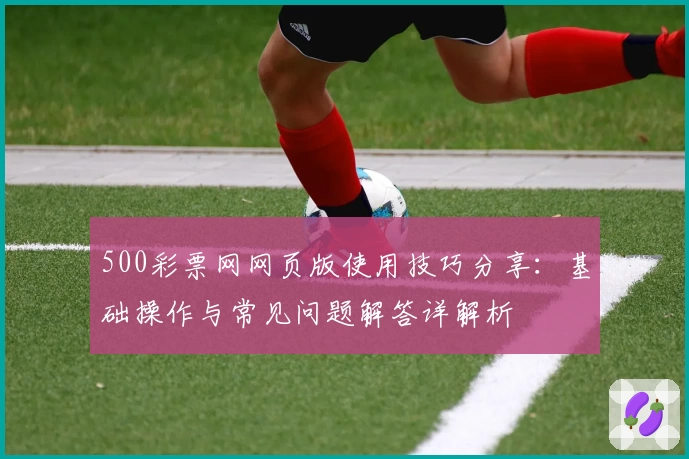 500彩票网网页版使用技巧分享：基础操作与常见问题解答详解析