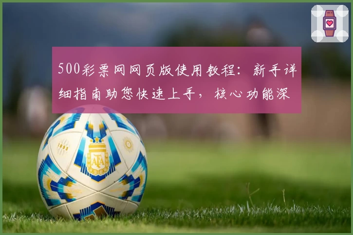 500彩票网网页版使用教程：新手详细指南助您快速上手，核心功能深度解析助力畅享便捷体验