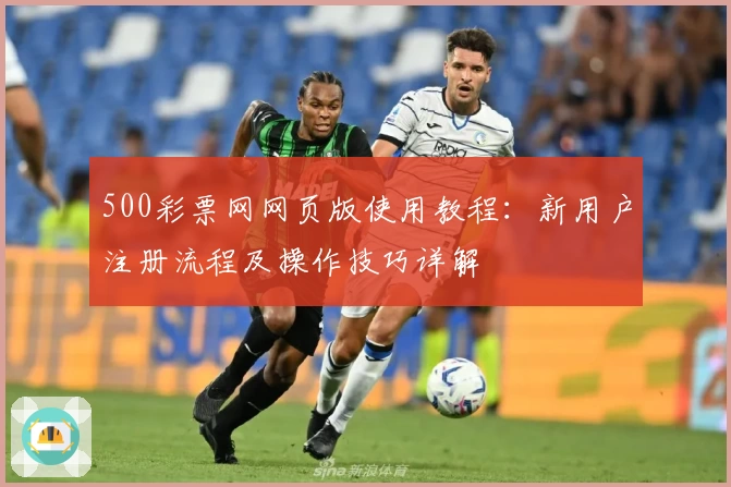 500彩票网网页版使用教程：新用户注册流程及操作技巧详解