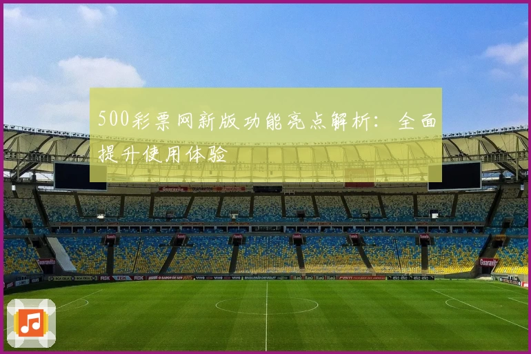 500彩票网新版功能亮点解析：全面提升使用体验