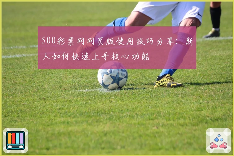 500彩票网网页版使用技巧分享：新人如何快速上手核心功能