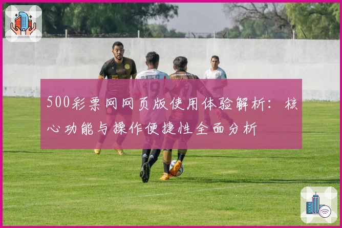 500彩票网网页版使用体验解析：核心功能与操作便捷性全面分析