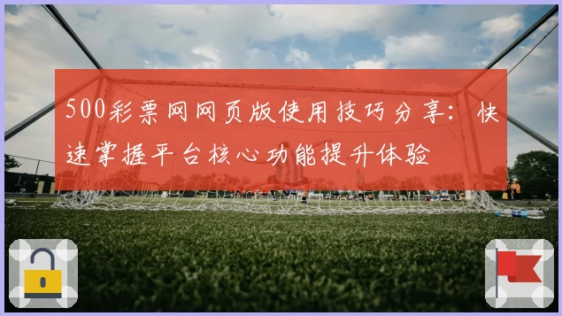 500彩票网网页版使用技巧分享：快速掌握平台核心功能提升体验