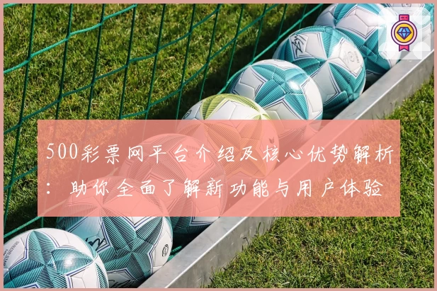 500彩票网平台介绍及核心优势解析：助你全面了解新功能与用户体验