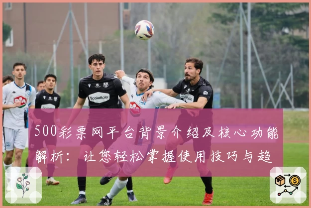 500彩票网平台背景介绍及核心功能解析：让您轻松掌握使用技巧与趋势