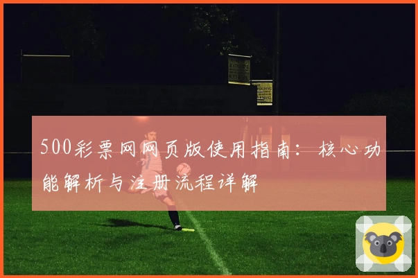 500彩票网网页版使用指南：核心功能解析与注册流程详解