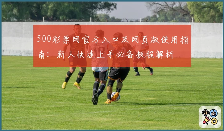 500彩票网官方入口及网页版使用指南：新人快速上手必备教程解析