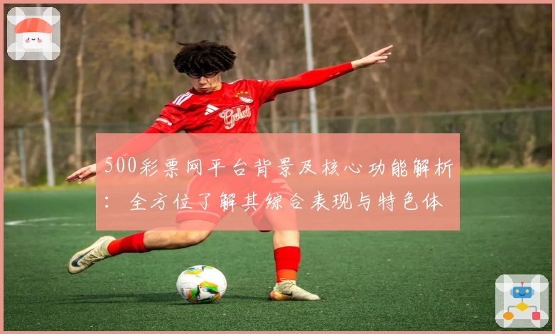 500彩票网平台背景及核心功能解析：全方位了解其综合表现与特色体验