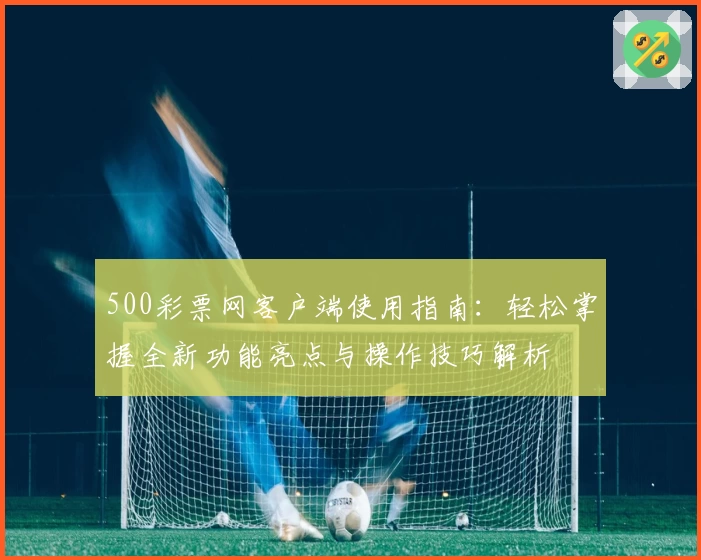 500彩票网客户端使用指南：轻松掌握全新功能亮点与操作技巧解析
