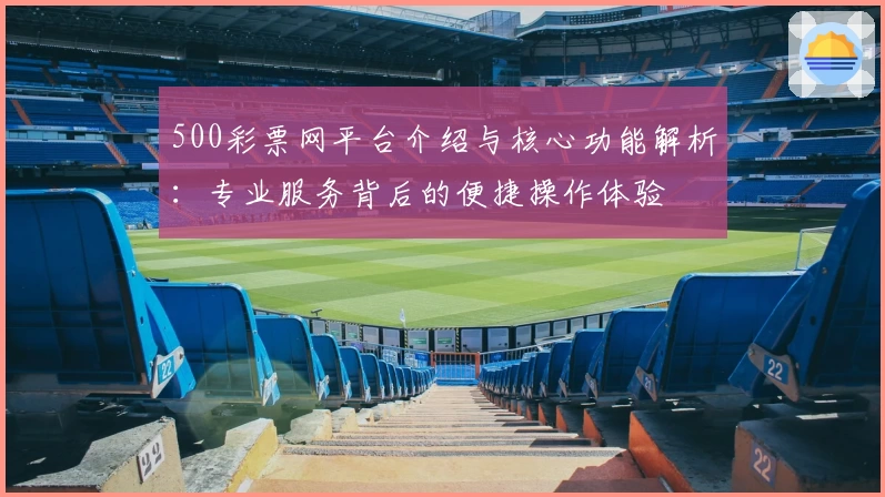 500彩票网平台介绍与核心功能解析：专业服务背后的便捷操作体验