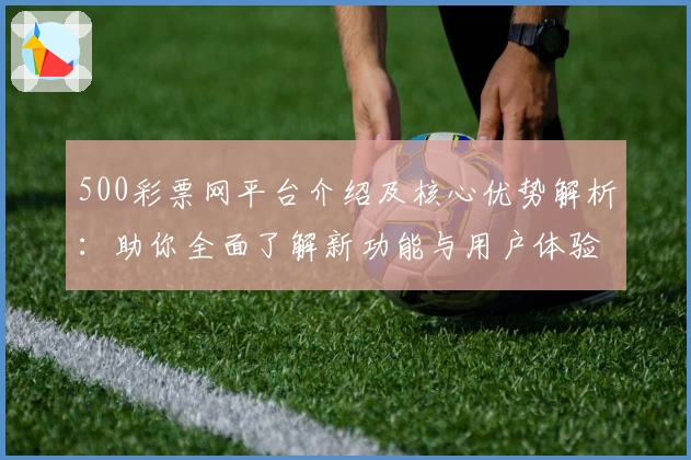 500彩票网平台介绍及核心优势解析：助你全面了解新功能与用户体验