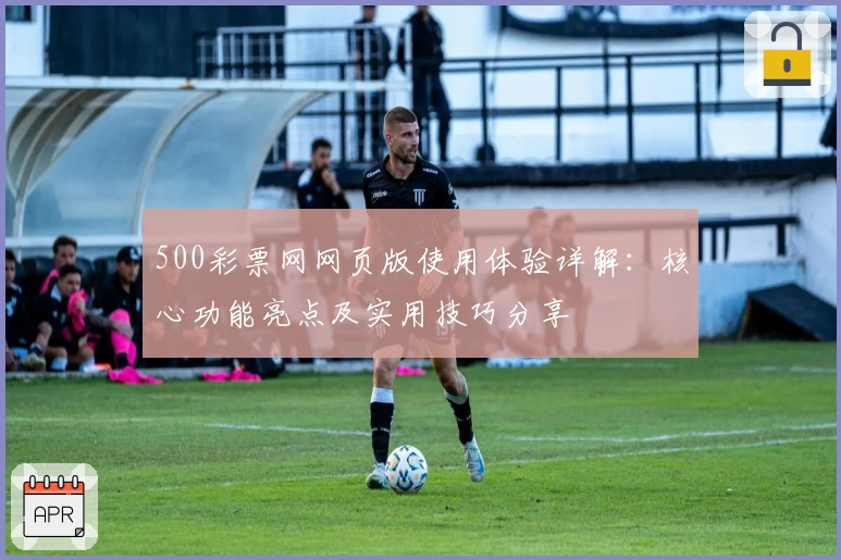 500彩票网网页版使用体验详解：核心功能亮点及实用技巧分享