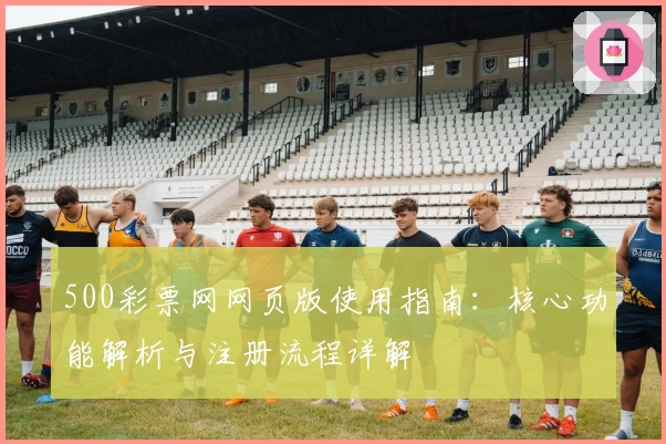 500彩票网网页版使用指南：核心功能解析与注册流程详解
