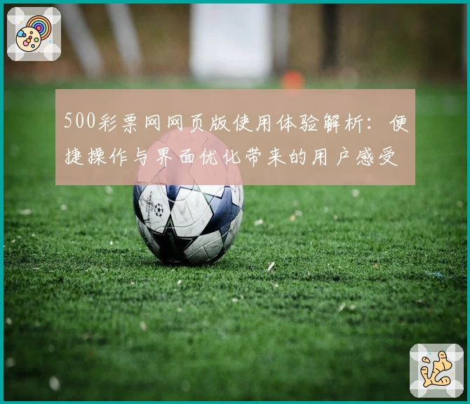 500彩票网网页版使用体验解析：便捷操作与界面优化带来的用户感受