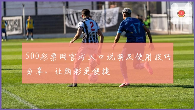 500彩票网官方入口说明及使用技巧分享，让购彩更便捷