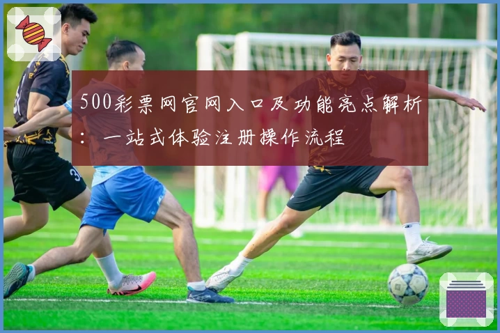 500彩票网官网入口及功能亮点解析：一站式体验注册操作流程